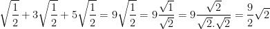 \dpi{100} \sqrt{\frac{1}{2}} + 3\sqrt{\frac{1}{2}} + 5\sqrt{\frac{1}{2}} = 9\sqrt{\frac{1}{2}} = 9\frac{\sqrt{1}}{\sqrt{2}} = 9\frac{\sqrt{2}}{\sqrt{2}.\sqrt{2}}=\frac{9}{2}\sqrt{2}